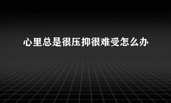 心里总是很压抑很难受怎么办