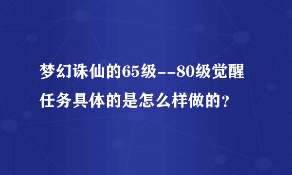 梦幻诛仙的65级--80级觉醒任务具体的是怎么样做的？