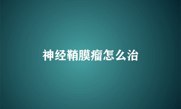 神经鞘膜瘤怎么治