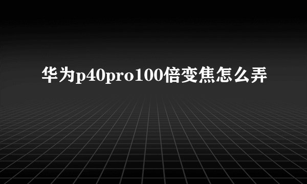 华为p40pro100倍变焦怎么弄