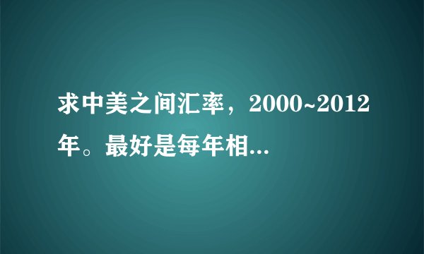 求中美之间汇率，2000~2012年。最好是每年相同月份的。急！！回答好的话，会有更多的悬赏
