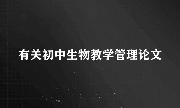 有关初中生物教学管理论文