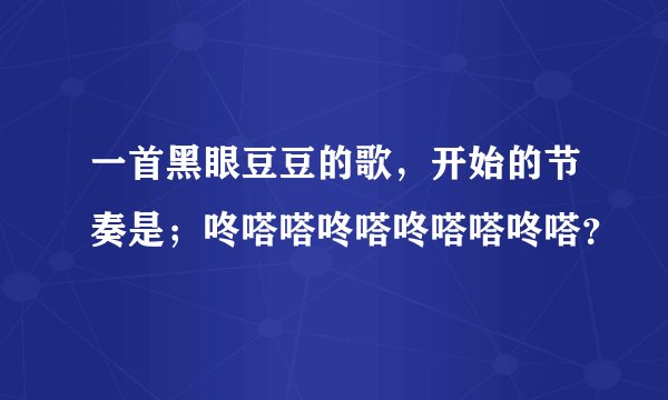 一首黑眼豆豆的歌，开始的节奏是；咚嗒嗒咚嗒咚嗒嗒咚嗒？