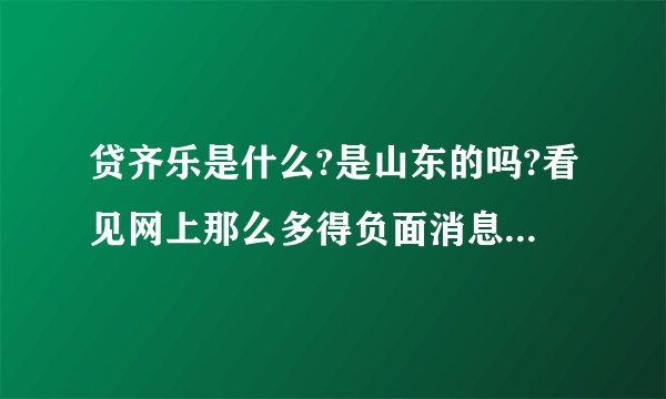 贷齐乐是什么?是山东的吗?看见网上那么多得负面消息我也不敢投资买贷齐乐软件啦