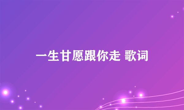 一生甘愿跟你走 歌词