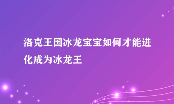 洛克王国冰龙宝宝如何才能进化成为冰龙王
