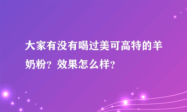 大家有没有喝过美可高特的羊奶粉？效果怎么样？