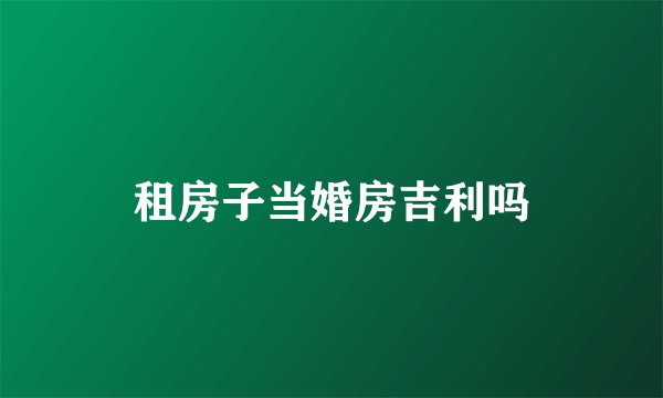 租房子当婚房吉利吗