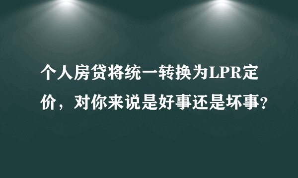 个人房贷将统一转换为LPR定价，对你来说是好事还是坏事？