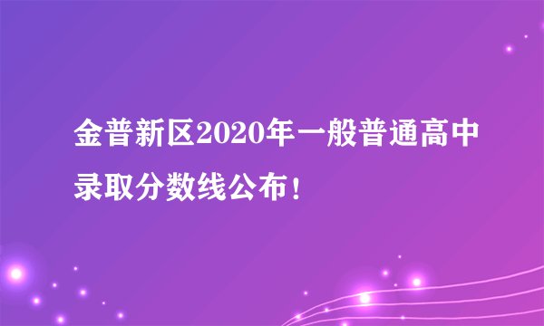 金普新区2020年一般普通高中录取分数线公布！