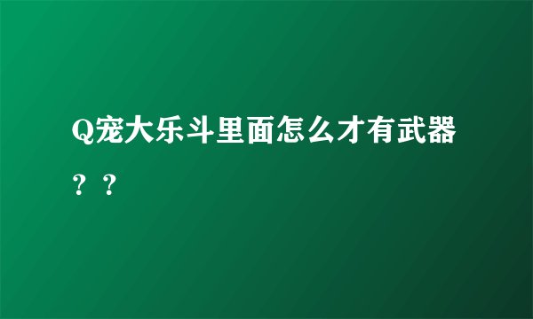 Q宠大乐斗里面怎么才有武器？？