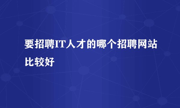要招聘IT人才的哪个招聘网站比较好