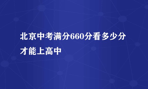 北京中考满分660分看多少分才能上高中