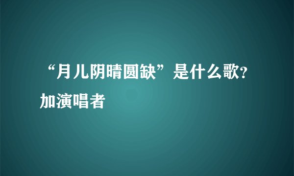 “月儿阴晴圆缺”是什么歌?加演唱者