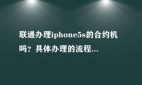 联通办理iphone5s的合约机吗？具体办理的流程是怎么办理的？请详细告知，谢谢！