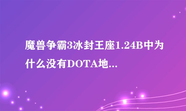 魔兽争霸3冰封王座1.24B中为什么没有DOTA地图? 谁有 给我发一个啊……