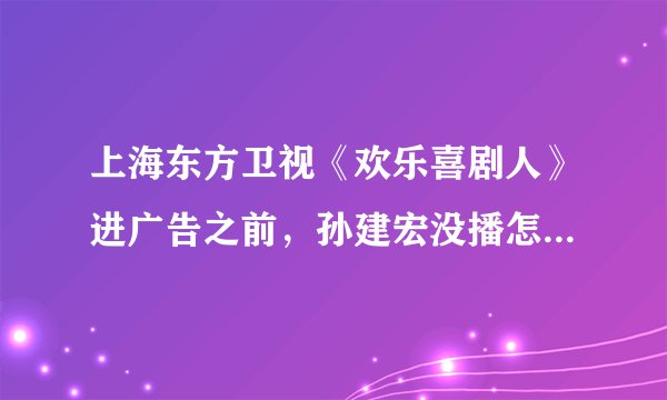 上海东方卫视《欢乐喜剧人》进广告之前，孙建宏没播怎么就打分了？