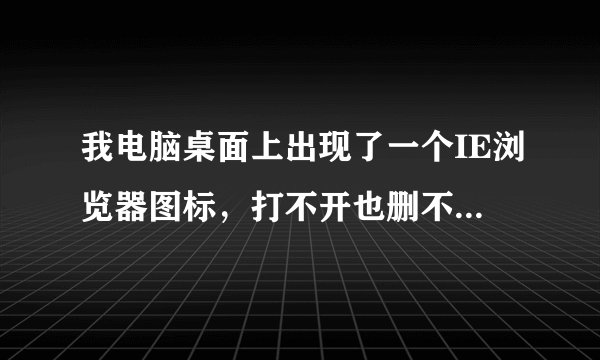 我电脑桌面上出现了一个IE浏览器图标，打不开也删不掉，怎么办？