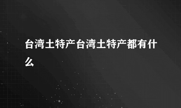 台湾土特产台湾土特产都有什么
