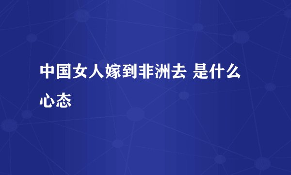 中国女人嫁到非洲去 是什么心态