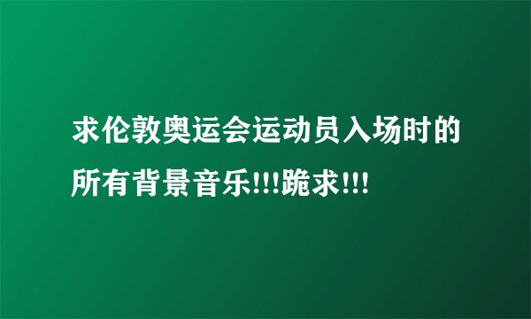 求伦敦奥运会运动员入场时的所有背景音乐!!!跪求!!!