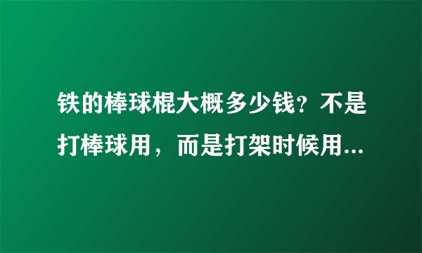 铁的棒球棍大概多少钱？不是打棒球用，而是打架时候用的棒球棍，不要太好，能打就行了！