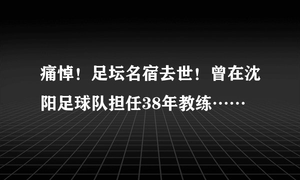 痛悼!足坛名宿去世!曾在沈阳足球队担任38年教练……
