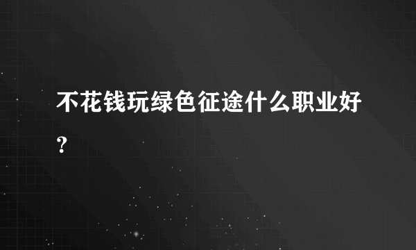 不花钱玩绿色征途什么职业好？