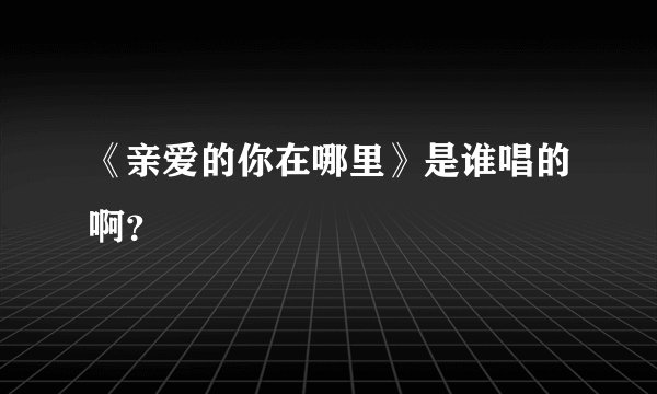 《亲爱的你在哪里》是谁唱的啊？