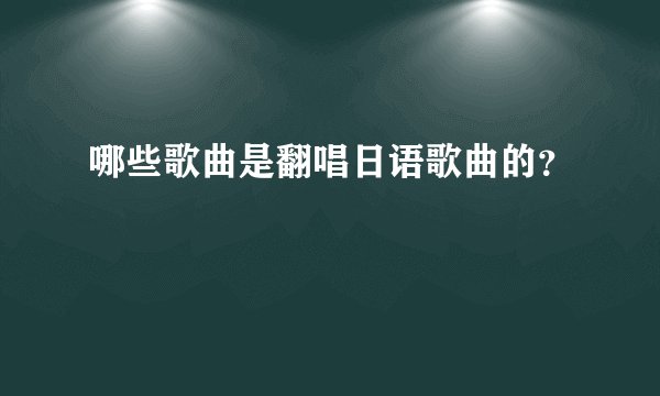 哪些歌曲是翻唱日语歌曲的？