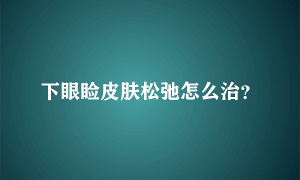 下眼睑皮肤松弛怎么治？