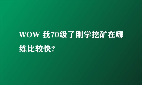 WOW 我70级了刚学挖矿在哪练比较快?