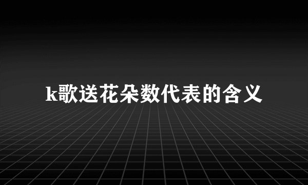 k歌送花朵数代表的含义