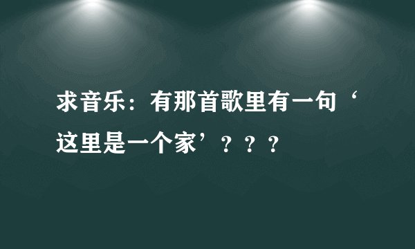 求音乐：有那首歌里有一句‘这里是一个家’？？？