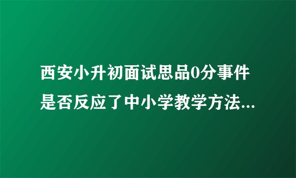 西安小升初面试思品0分事件是否反应了中小学教学方法的不足？你如何看？