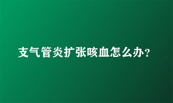 支气管炎扩张咳血怎么办？