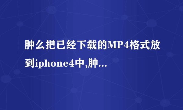 肿么把已经下载的MP4格式放到iphone4中,肿么用itunes,具体的步骤,谢谢