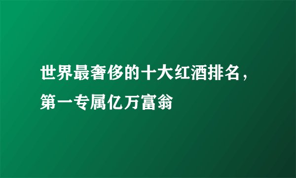世界最奢侈的十大红酒排名，第一专属亿万富翁