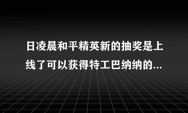 日凌晨和平精英新的抽奖是上线了可以获得特工巴纳纳的套装和皮肤