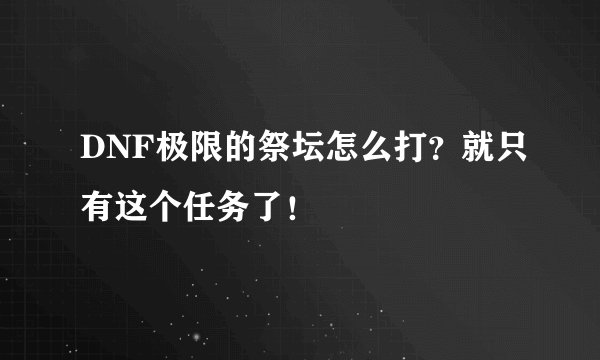 DNF极限的祭坛怎么打？就只有这个任务了！