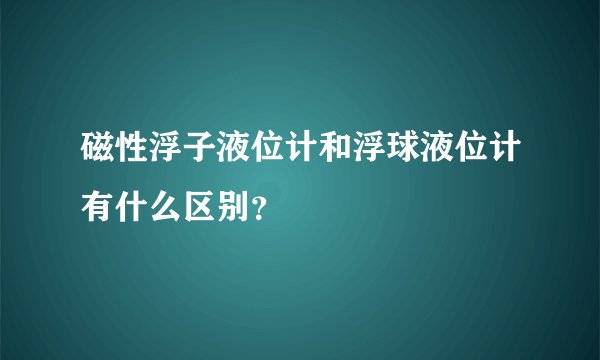 磁性浮子液位计和浮球液位计有什么区别？