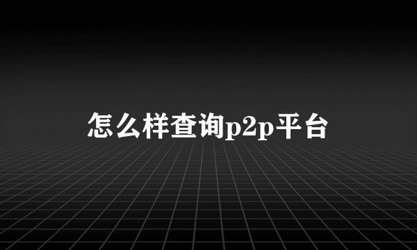 怎么样查询p2p平台