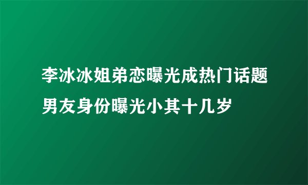 李冰冰姐弟恋曝光成热门话题男友身份曝光小其十几岁