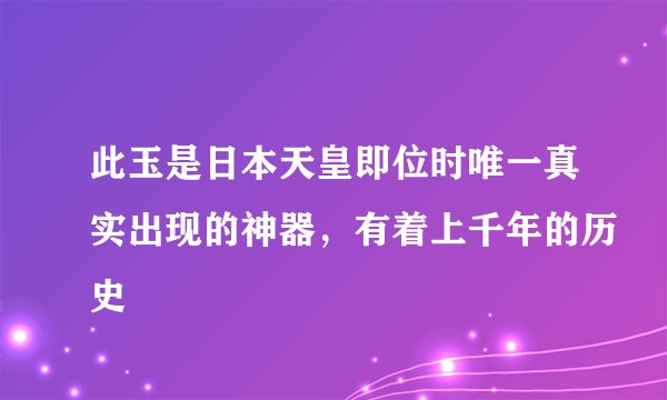 此玉是日本天皇即位时唯一真实出现的神器，有着上千年的历史