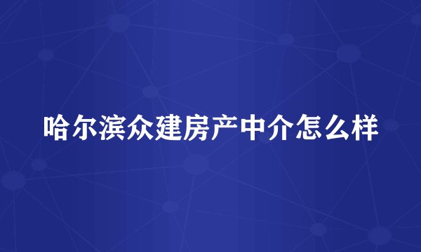 哈尔滨众建房产中介怎么样