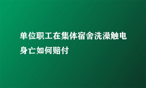 单位职工在集体宿舍洗澡触电身亡如何赔付
