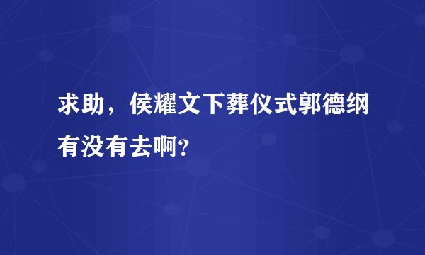 求助，侯耀文下葬仪式郭德纲有没有去啊？