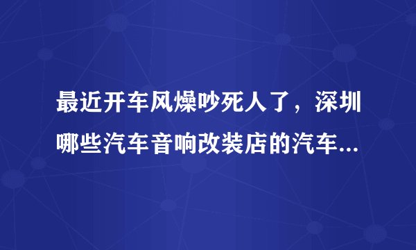最近开车风燥吵死人了，深圳哪些汽车音响改装店的汽车隔音做的好啊？
