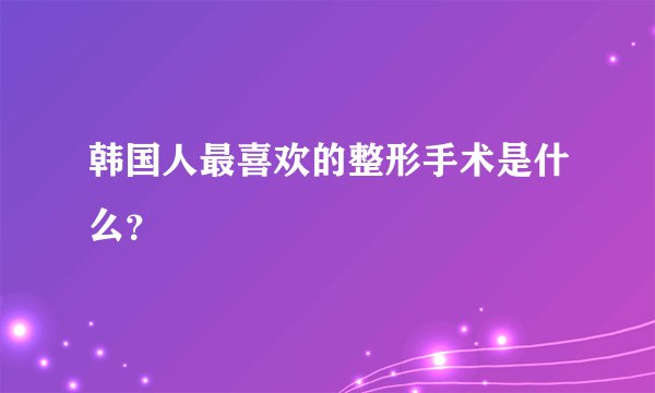 韩国人最喜欢的整形手术是什么?