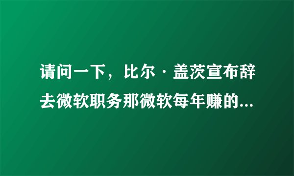 请问一下，比尔·盖茨宣布辞去微软职务那微软每年赚的钱还会有他的份吗？？